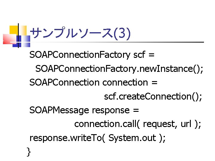 サンプルソース(3) SOAPConnection. Factory scf = SOAPConnection. Factory. new. Instance(); SOAPConnection connection = scf. create.