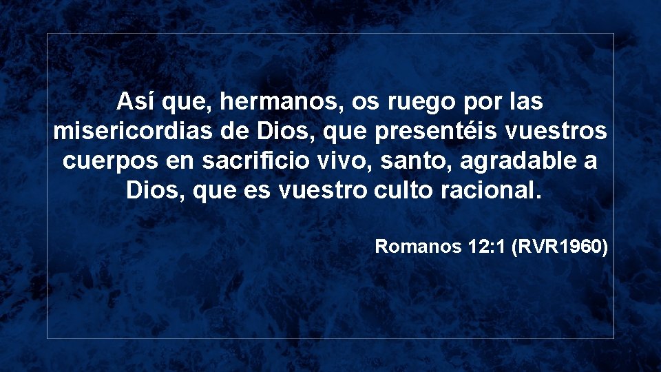 Así que, hermanos, os ruego por las misericordias de Dios, que presentéis vuestros cuerpos