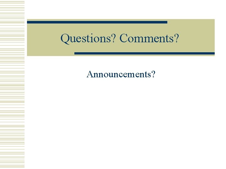 Questions? Comments? Announcements? 