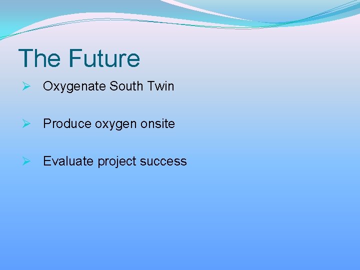 The Future Ø Oxygenate South Twin Ø Produce oxygen onsite Ø Evaluate project success