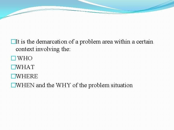 �It is the demarcation of a problem area within a certain context involving the: