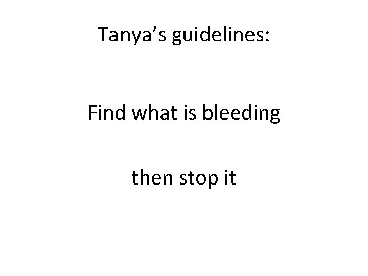 Tanya’s guidelines: Find what is bleeding then stop it 