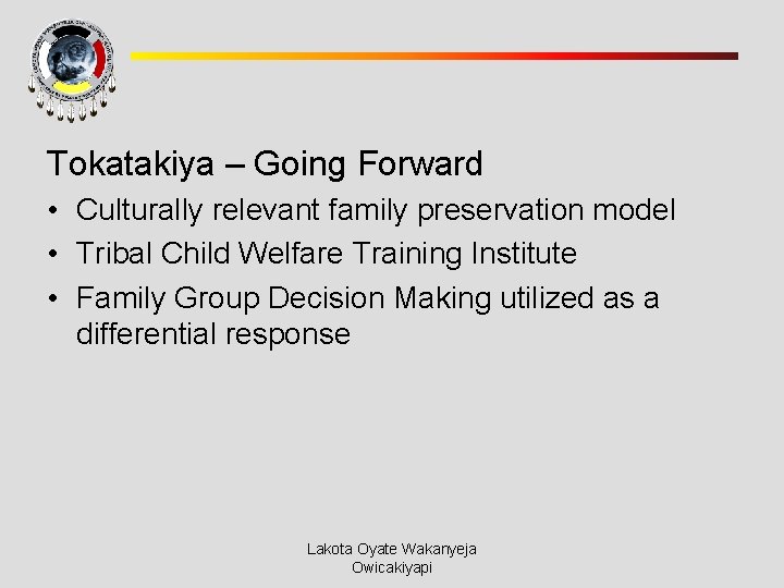 Tokatakiya – Going Forward • Culturally relevant family preservation model • Tribal Child Welfare