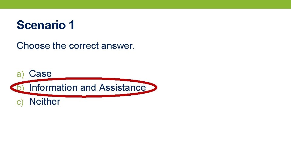 Scenario 1 Choose the correct answer. a) Case b) Information and Assistance c) Neither