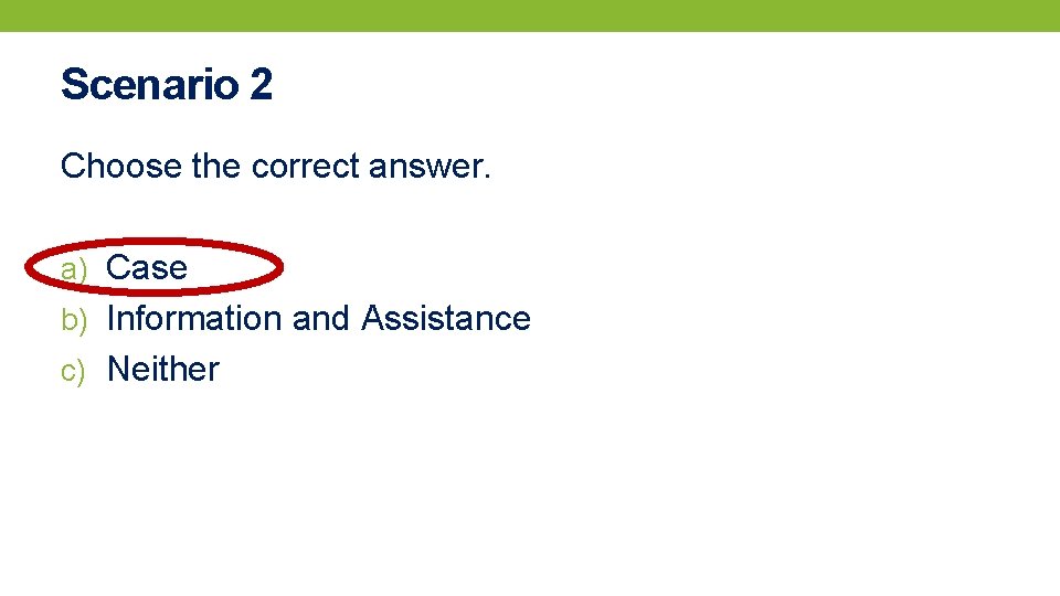 Scenario 2 Choose the correct answer. a) Case b) Information and Assistance c) Neither