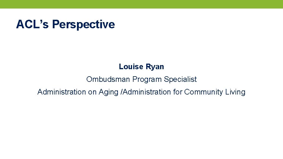 ACL’s Perspective Louise Ryan Ombudsman Program Specialist Administration on Aging /Administration for Community Living