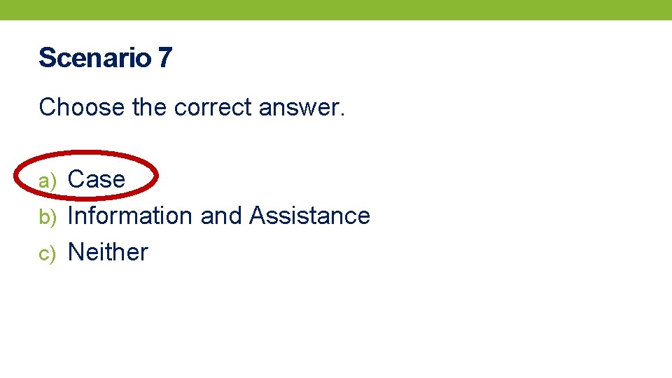 Scenario 7 Choose the correct answer. a) Case b) Information and Assistance c) Neither