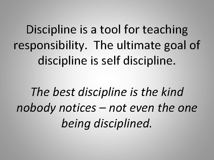 Discipline is a tool for teaching responsibility. The ultimate goal of discipline is self