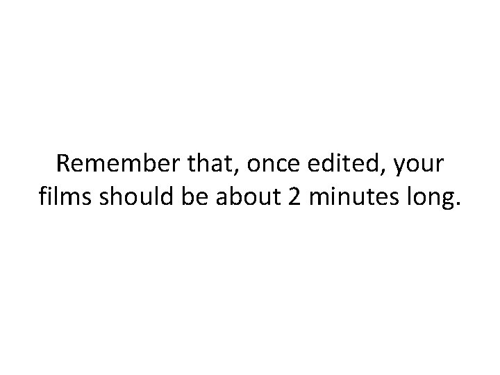Remember that, once edited, your films should be about 2 minutes long. Remember that, once edited, your films should be about 2 minutes long.