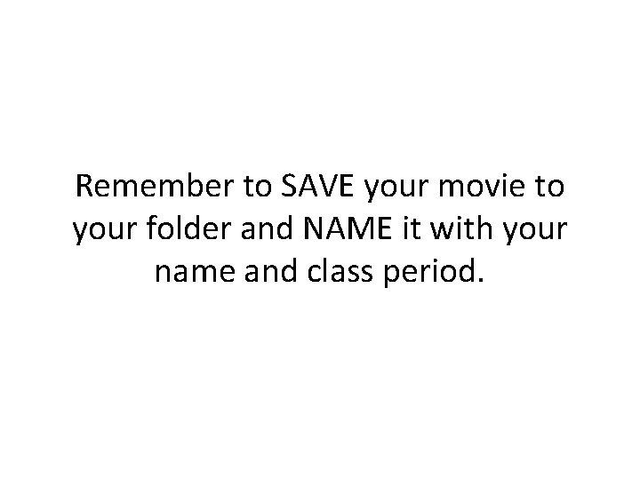 Remember to SAVE your movie to your folder and NAME it with your name Remember to SAVE your movie to your folder and NAME it with your name