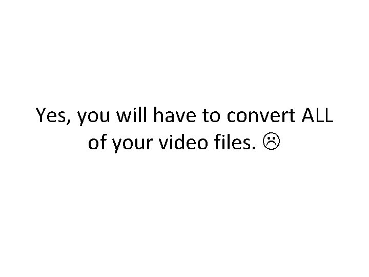 Yes, you will have to convert ALL of your video files. Yes, you will have to convert ALL of your video files.