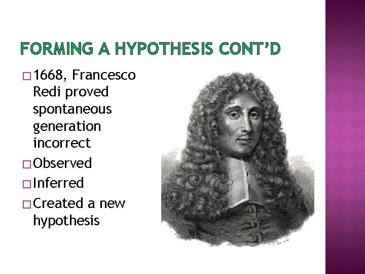 FORMING A HYPOTHESIS CONT’D � 1668, Francesco Redi proved spontaneous generation incorrect � Observed