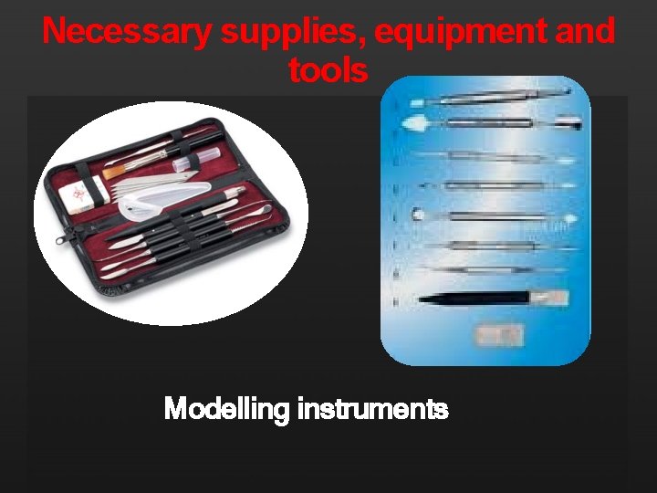 Necessary supplies, equipment and tools Modelling instruments 