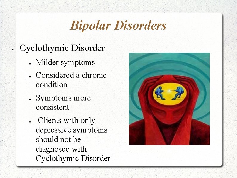 Bipolar Disorders Cyclothymic Disorder Milder symptoms Considered a chronic condition Symptoms more consistent Clients