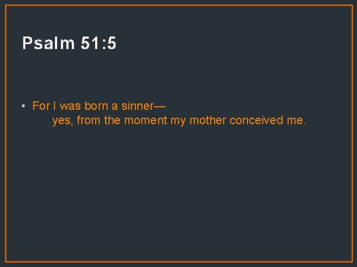 Psalm 51: 5 • For I was born a sinner— yes, from the moment