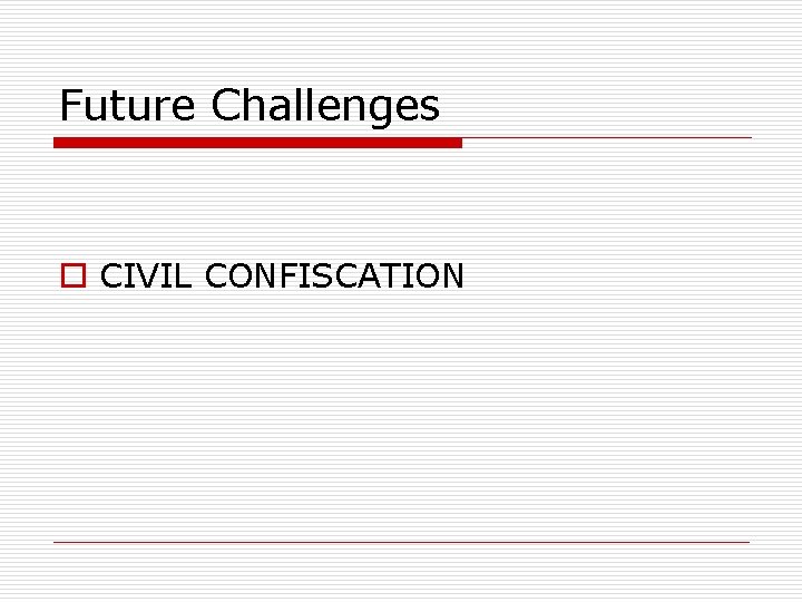Future Challenges o CIVIL CONFISCATION 