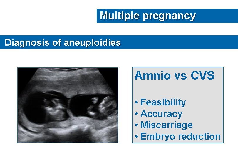 Multiple pregnancy Diagnosis of aneuploidies Amnio vs CVS • Feasibility • Accuracy • Miscarriage