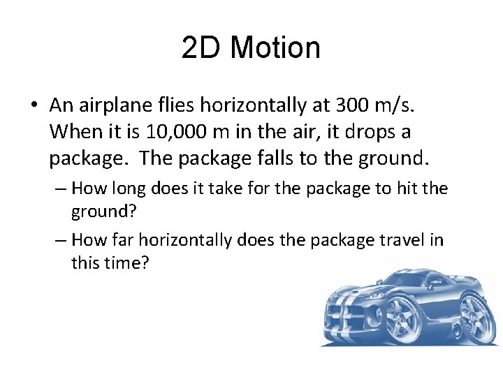 2 D Motion • An airplane flies horizontally at 300 m/s. When it is 2 D Motion • An airplane flies horizontally at 300 m/s. When it is