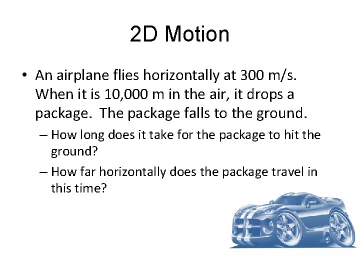 2 D Motion • An airplane flies horizontally at 300 m/s. When it is