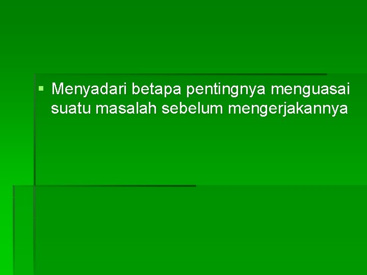 § Menyadari betapa pentingnya menguasai suatu masalah sebelum mengerjakannya 