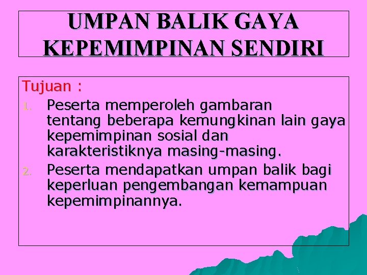 UMPAN BALIK GAYA KEPEMIMPINAN SENDIRI Tujuan : 1. Peserta memperoleh gambaran tentang beberapa kemungkinan