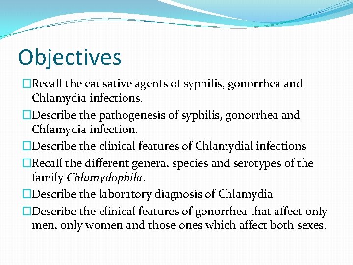 Objectives �Recall the causative agents of syphilis, gonorrhea and Chlamydia infections. �Describe the pathogenesis Objectives �Recall the causative agents of syphilis, gonorrhea and Chlamydia infections. �Describe the pathogenesis