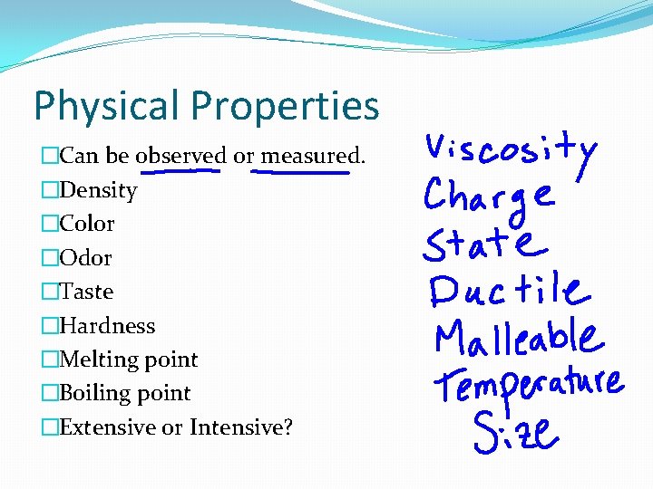 Physical Properties �Can be observed or measured. �Density �Color �Odor �Taste �Hardness �Melting point Physical Properties �Can be observed or measured. �Density �Color �Odor �Taste �Hardness �Melting point