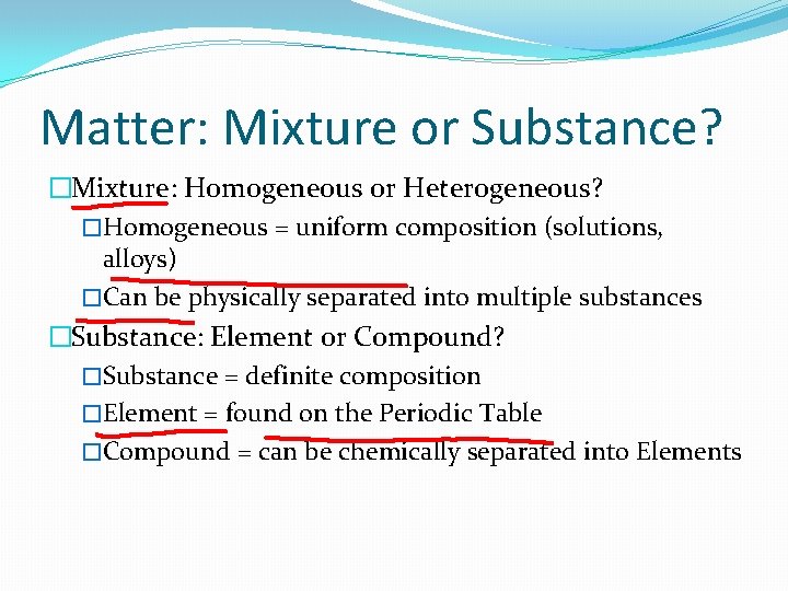 Matter: Mixture or Substance? �Mixture: Homogeneous or Heterogeneous? �Homogeneous = uniform composition (solutions, alloys) Matter: Mixture or Substance? �Mixture: Homogeneous or Heterogeneous? �Homogeneous = uniform composition (solutions, alloys)