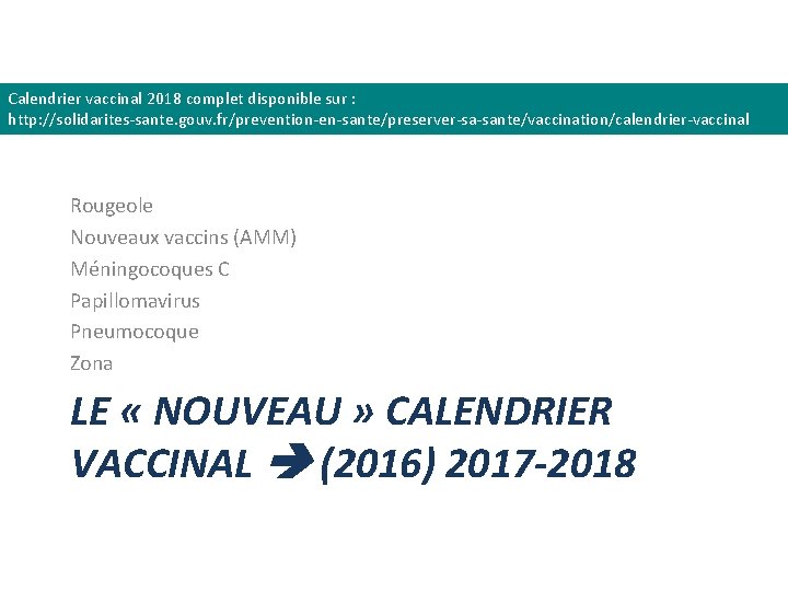 Calendrier vaccinal 2018 complet disponible sur : http: //solidarites-sante. gouv. fr/prevention-en-sante/preserver-sa-sante/vaccination/calendrier-vaccinal Rougeole Nouveaux vaccins Calendrier vaccinal 2018 complet disponible sur : http: //solidarites-sante. gouv. fr/prevention-en-sante/preserver-sa-sante/vaccination/calendrier-vaccinal Rougeole Nouveaux vaccins