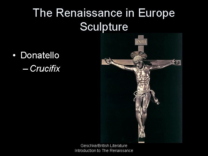 The Renaissance in Europe Sculpture • Donatello – Crucifix Geschke/British Literature Introduction to The