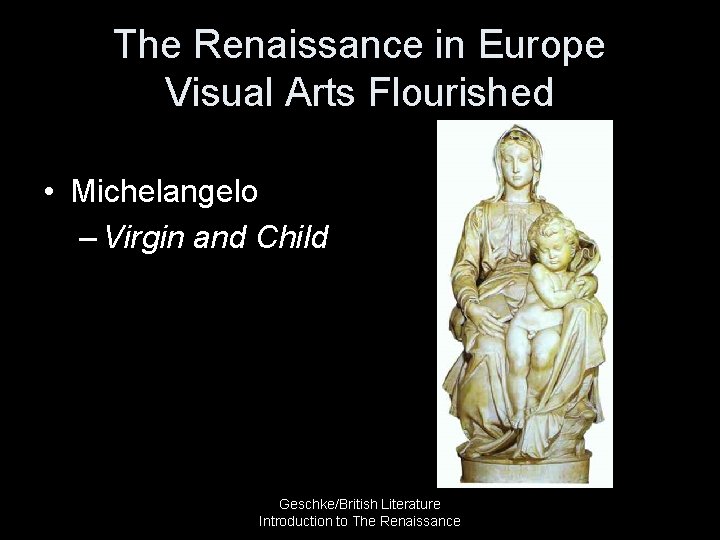 The Renaissance in Europe Visual Arts Flourished • Michelangelo – Virgin and Child Geschke/British