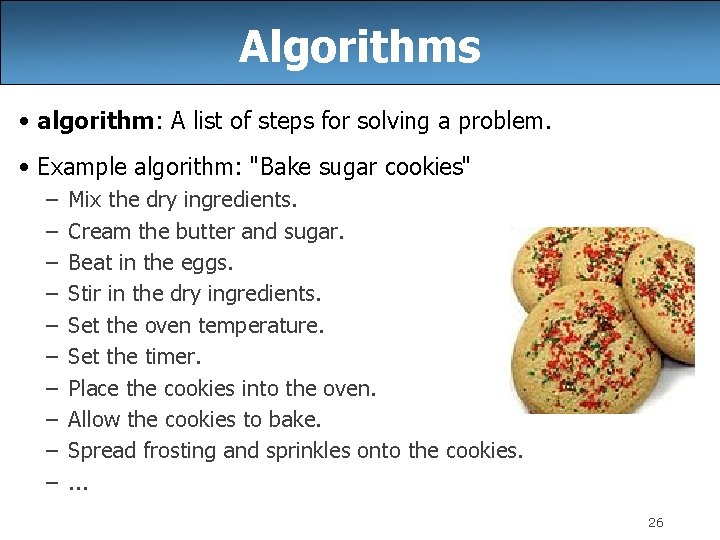 Algorithms • algorithm: A list of steps for solving a problem. • Example algorithm: