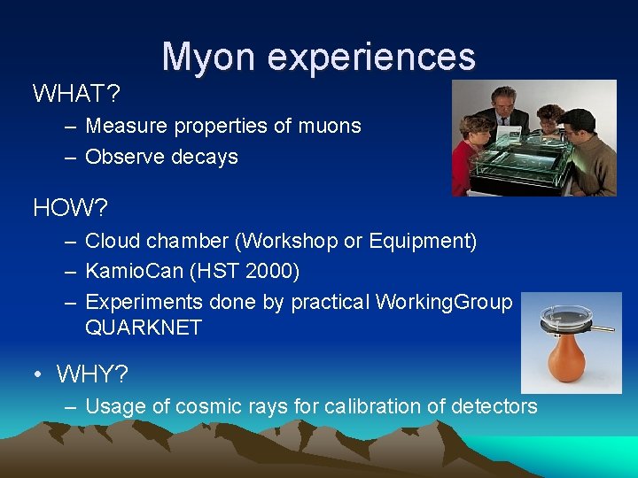 WHAT? Myon experiences – Measure properties of muons – Observe decays HOW? – Cloud