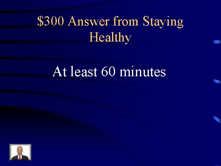 $300 Answer from Staying Healthy At least 60 minutes 