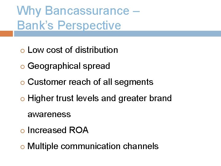 Why Bancassurance – Bank’s Perspective Low cost of distribution Geographical spread Customer reach of
