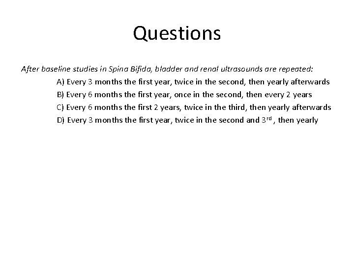Questions After baseline studies in Spina Bifida, bladder and renal ultrasounds are repeated: A)