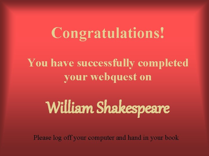 Congratulations! You have successfully completed your webquest on William Shakespeare Please log off your