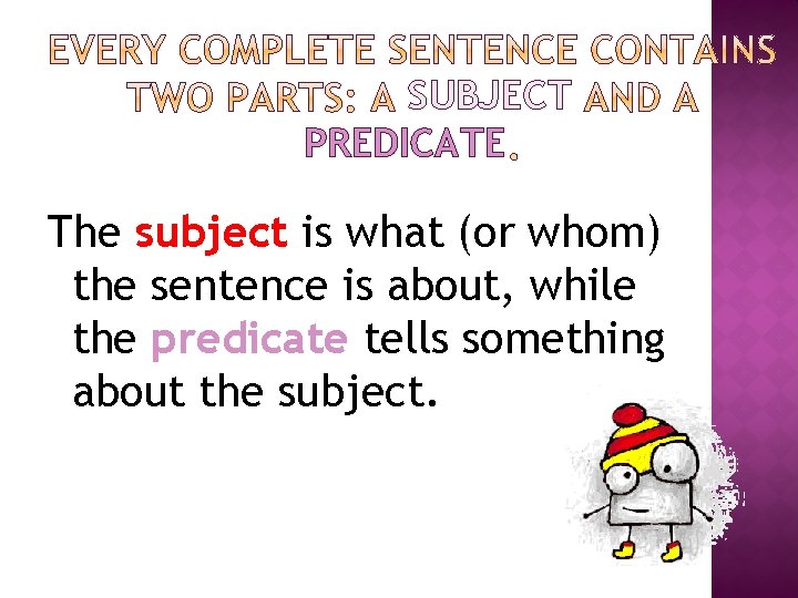 SUBJECT PREDICATE The subject is what (or whom) the sentence is about, while the