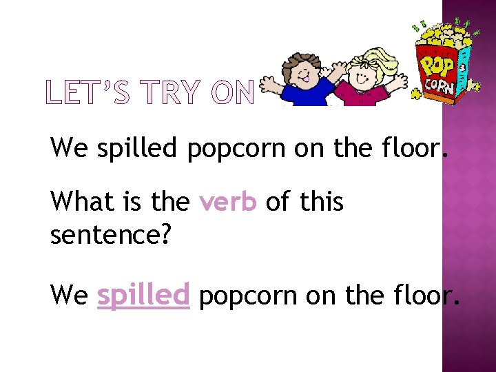 LET’S TRY ONE: We spilled popcorn on the floor. What is the verb of