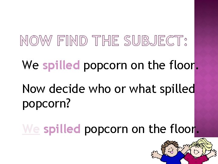 NOW FIND THE SUBJECT: We spilled popcorn on the floor. Now decide who or