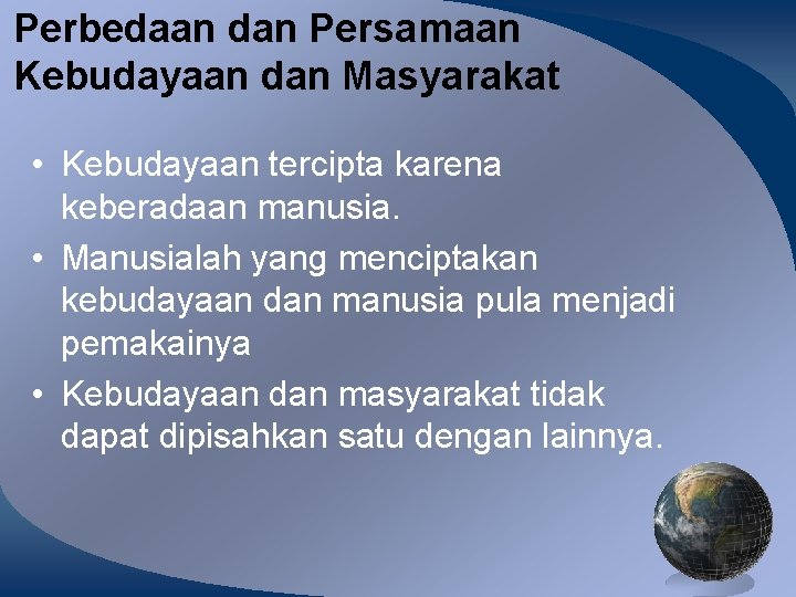 Perbedaan dan Persamaan Kebudayaan dan Masyarakat • Kebudayaan tercipta karena keberadaan manusia. • Manusialah