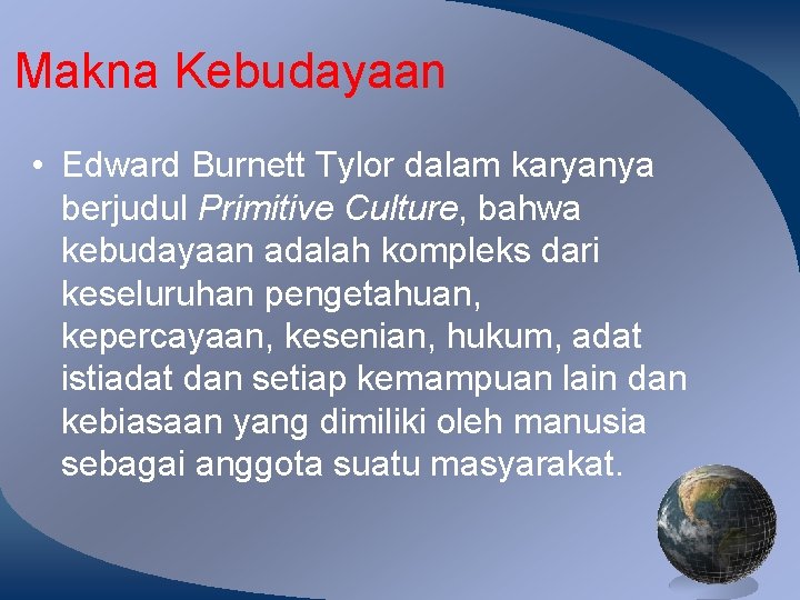 Makna Kebudayaan • Edward Burnett Tylor dalam karyanya berjudul Primitive Culture, bahwa kebudayaan adalah