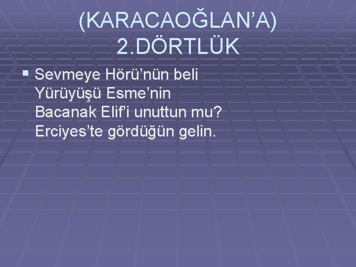 (KARACAOĞLAN’A) 2. DÖRTLÜK § Sevmeye Hörü’nün beli Yürüyüşü Esme’nin Bacanak Elif’i unuttun mu? Erciyes’te