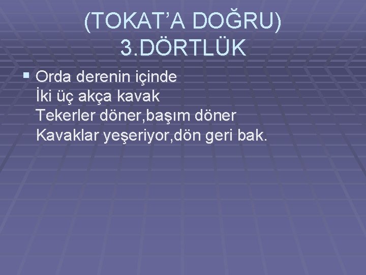 (TOKAT’A DOĞRU) 3. DÖRTLÜK § Orda derenin içinde İki üç akça kavak Tekerler döner,