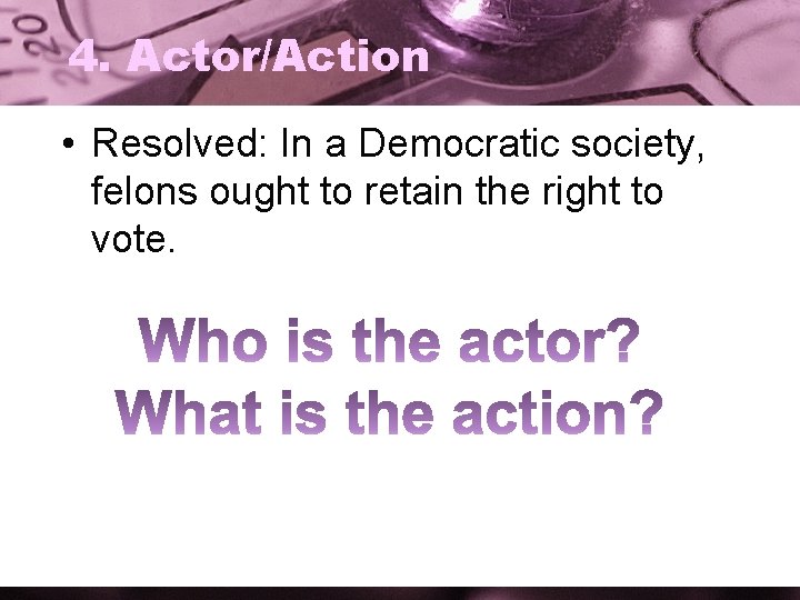 4. Actor/Action • Resolved: In a Democratic society, felons ought to retain the right