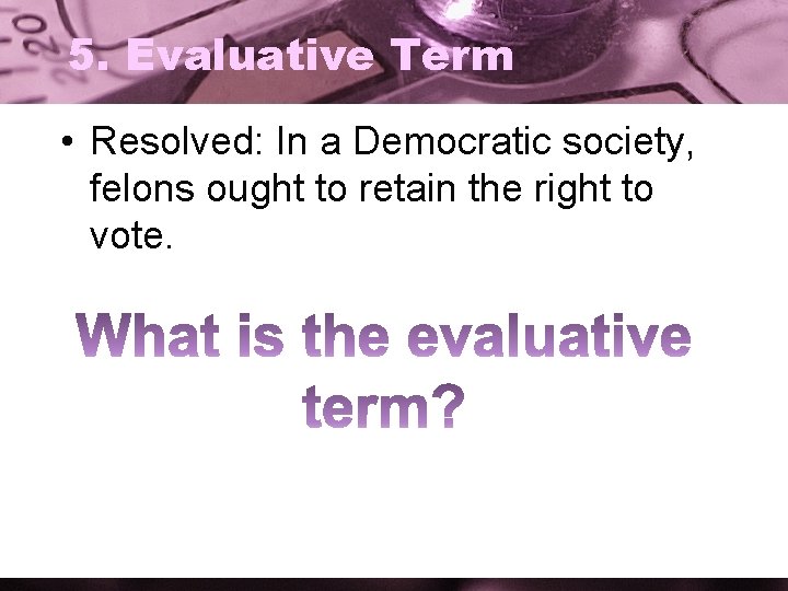 5. Evaluative Term • Resolved: In a Democratic society, felons ought to retain the
