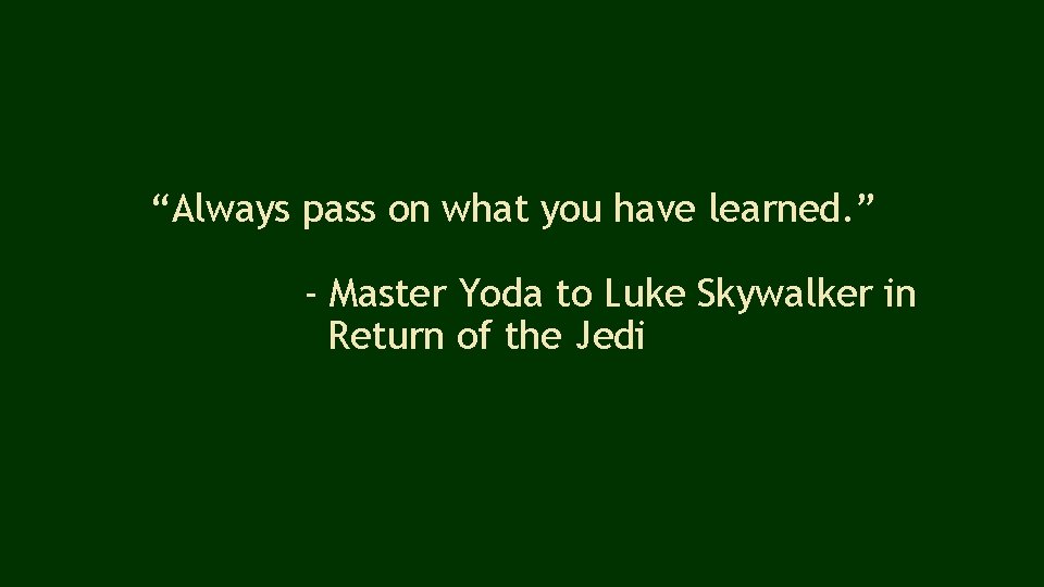 “Always pass on what you have learned. ” - Master Yoda to Luke Skywalker
