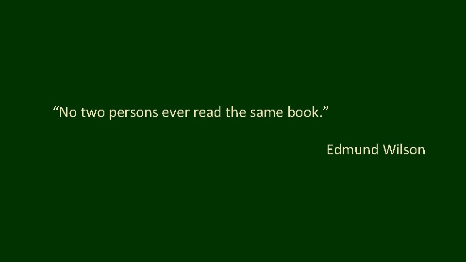 “No two persons ever read the same book. ” Edmund Wilson 