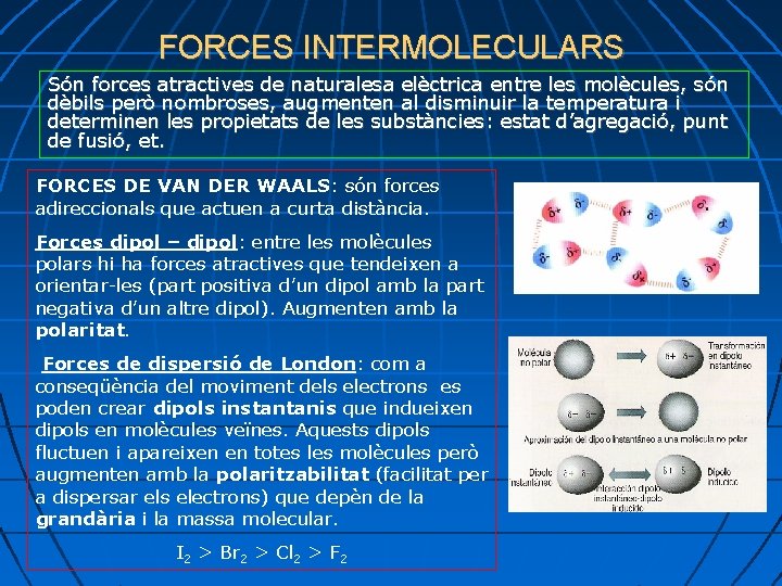 FORCES INTERMOLECULARS Són forces atractives de naturalesa elèctrica entre les molècules, són dèbils però