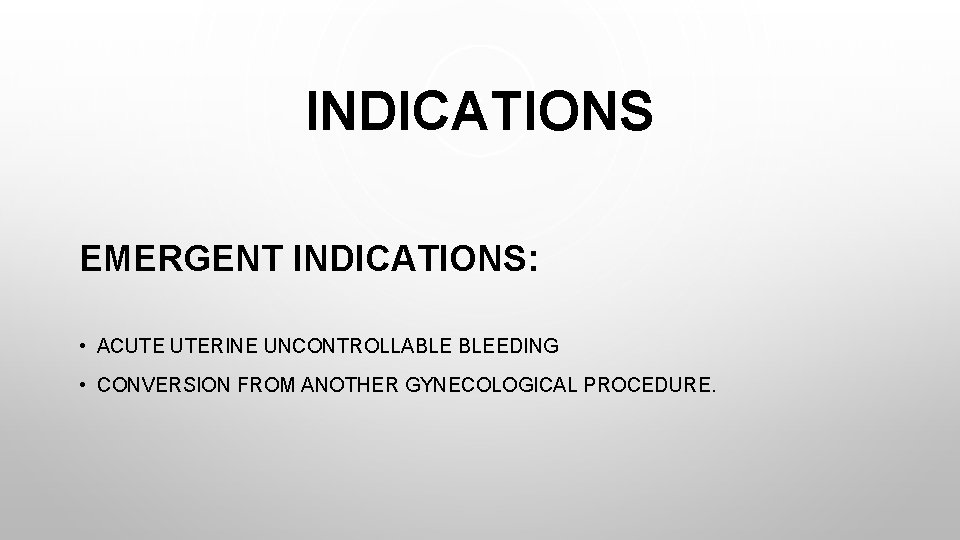 INDICATIONS EMERGENT INDICATIONS: • ACUTE UTERINE UNCONTROLLABLE BLEEDING • CONVERSION FROM ANOTHER GYNECOLOGICAL PROCEDURE.